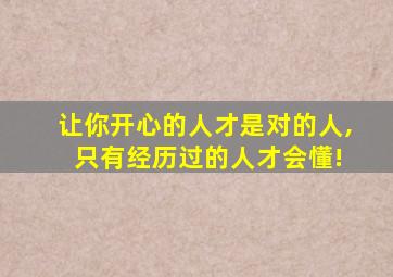 让你开心的人才是对的人, 只有经历过的人才会懂!